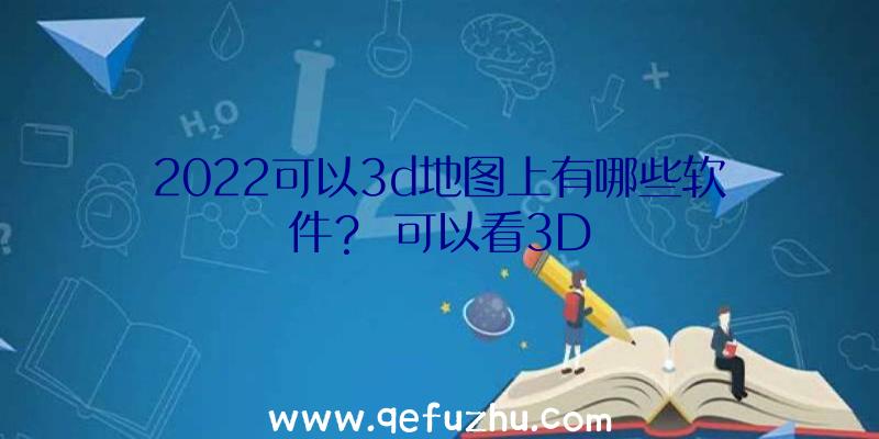 2022可以3d地图上有哪些软件？